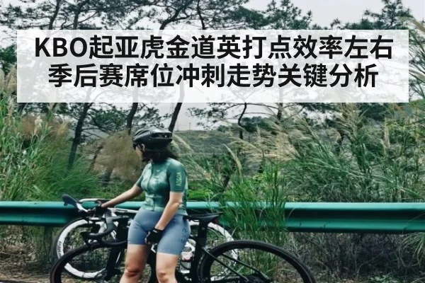 KBO起亚虎金道英打点效率左右季后赛席位冲刺走势关键分析
