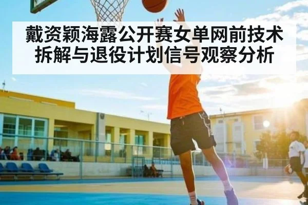 戴资颖海露公开赛女单网前技术拆解与退役计划信号观察分析