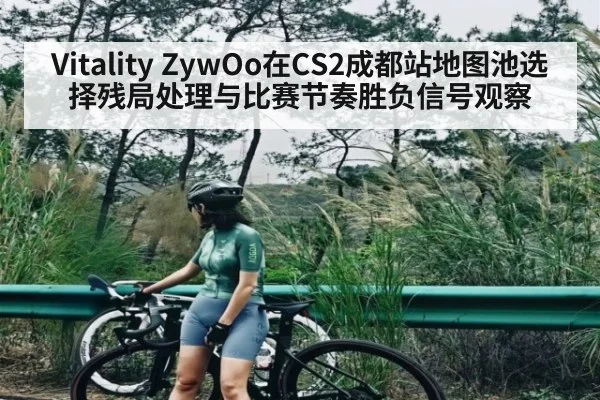 Vitality ZywOo在CS2成都站地图池选择残局处理与比赛节奏胜负信号观察